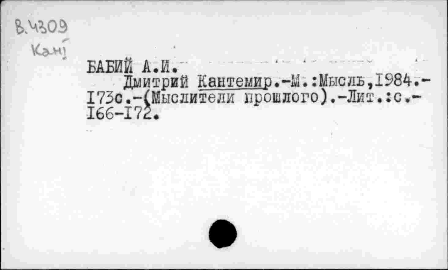 ﻿&МОЭ
БАБИЙ А.И.-
Дмитрий Кантемир.-М.:Мысль,1984 173с.-(Мыслители прошлого).-Лит.: с. 166-172.